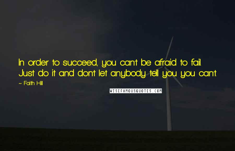 Faith Hill Quotes: In order to succeed, you can't be afraid to fail. Just do it and don't let anybody tell you you can't.