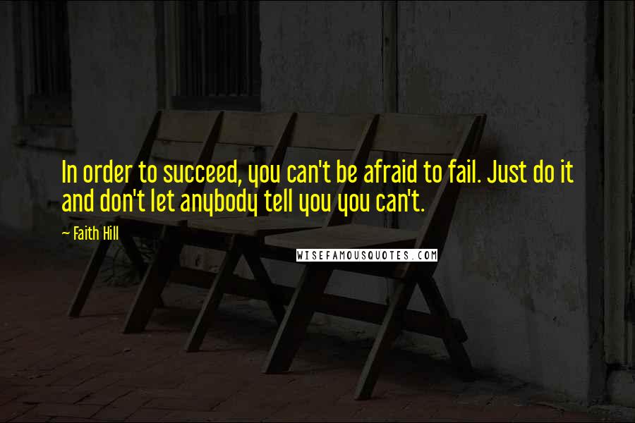Faith Hill Quotes: In order to succeed, you can't be afraid to fail. Just do it and don't let anybody tell you you can't.
