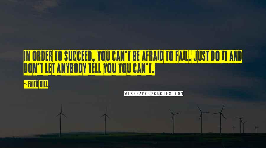 Faith Hill Quotes: In order to succeed, you can't be afraid to fail. Just do it and don't let anybody tell you you can't.