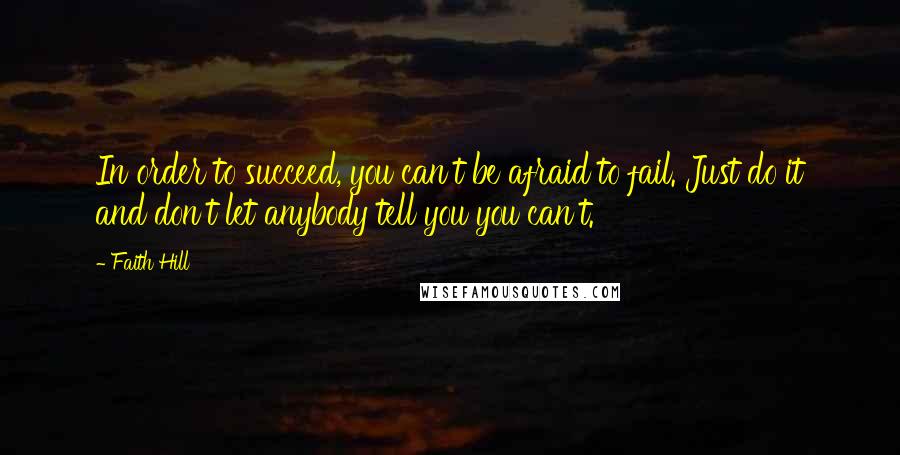 Faith Hill Quotes: In order to succeed, you can't be afraid to fail. Just do it and don't let anybody tell you you can't.