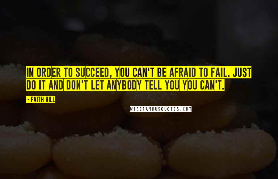 Faith Hill Quotes: In order to succeed, you can't be afraid to fail. Just do it and don't let anybody tell you you can't.