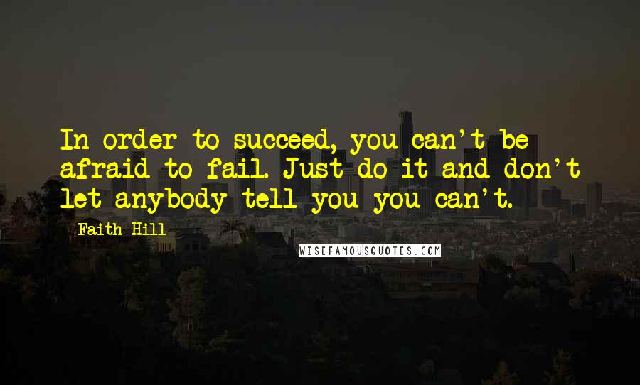 Faith Hill Quotes: In order to succeed, you can't be afraid to fail. Just do it and don't let anybody tell you you can't.