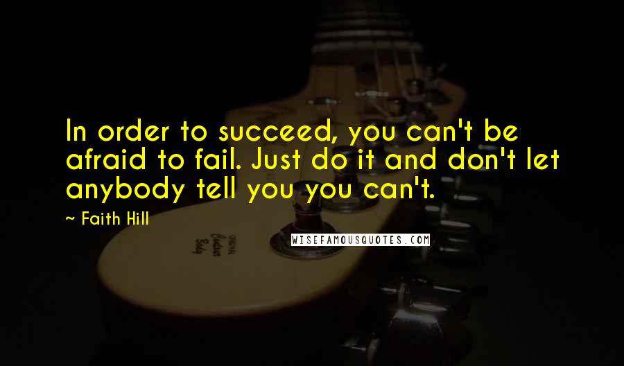 Faith Hill Quotes: In order to succeed, you can't be afraid to fail. Just do it and don't let anybody tell you you can't.