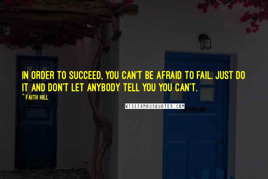 Faith Hill Quotes: In order to succeed, you can't be afraid to fail. Just do it and don't let anybody tell you you can't.