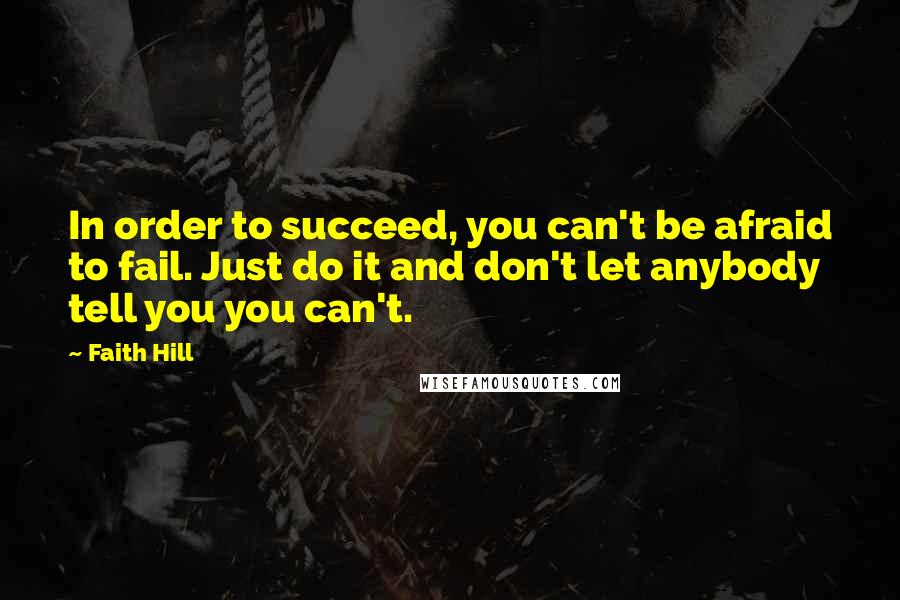 Faith Hill Quotes: In order to succeed, you can't be afraid to fail. Just do it and don't let anybody tell you you can't.