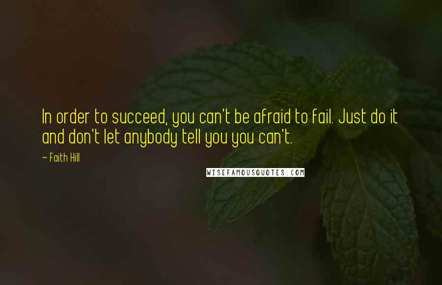 Faith Hill Quotes: In order to succeed, you can't be afraid to fail. Just do it and don't let anybody tell you you can't.