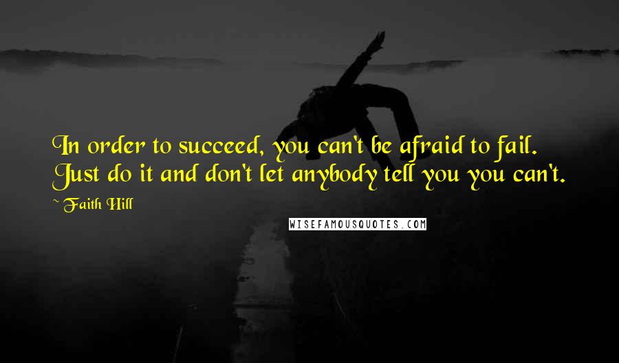 Faith Hill Quotes: In order to succeed, you can't be afraid to fail. Just do it and don't let anybody tell you you can't.