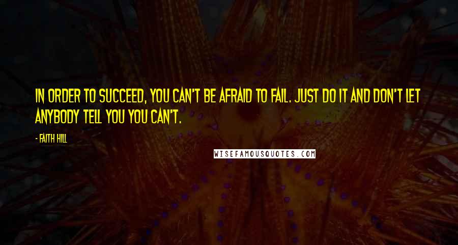 Faith Hill Quotes: In order to succeed, you can't be afraid to fail. Just do it and don't let anybody tell you you can't.