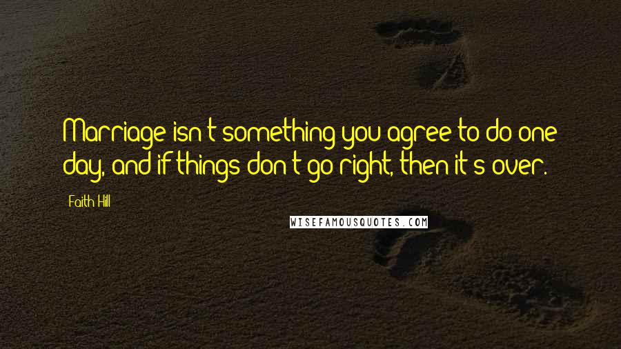 Faith Hill Quotes: Marriage isn't something you agree to do one day, and if things don't go right, then it's over.