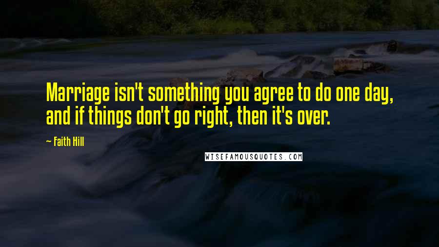 Faith Hill Quotes: Marriage isn't something you agree to do one day, and if things don't go right, then it's over.