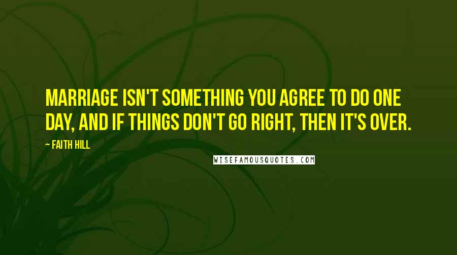 Faith Hill Quotes: Marriage isn't something you agree to do one day, and if things don't go right, then it's over.