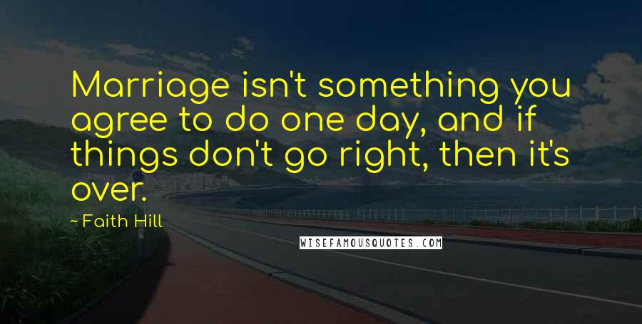 Faith Hill Quotes: Marriage isn't something you agree to do one day, and if things don't go right, then it's over.