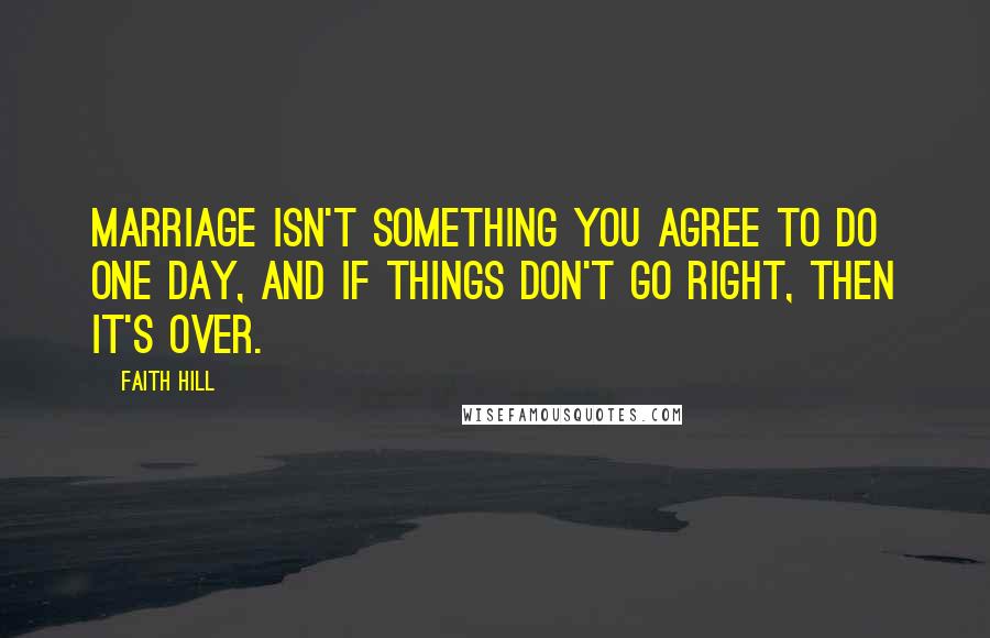 Faith Hill Quotes: Marriage isn't something you agree to do one day, and if things don't go right, then it's over.
