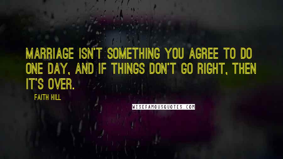 Faith Hill Quotes: Marriage isn't something you agree to do one day, and if things don't go right, then it's over.