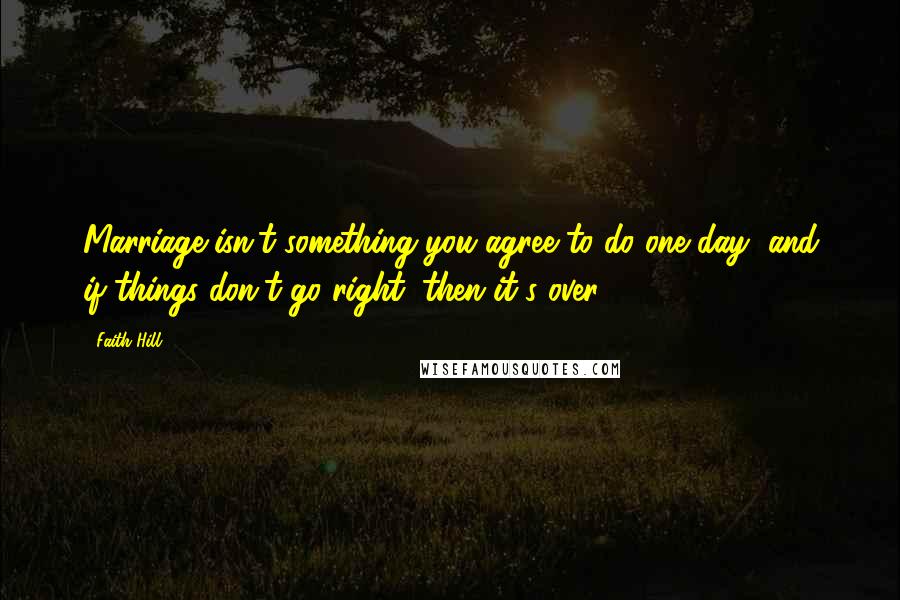 Faith Hill Quotes: Marriage isn't something you agree to do one day, and if things don't go right, then it's over.