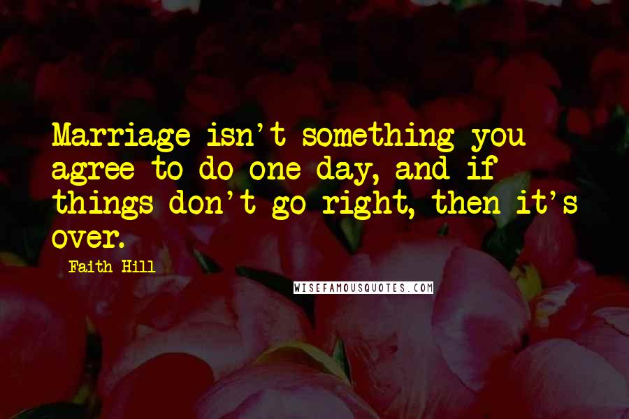 Faith Hill Quotes: Marriage isn't something you agree to do one day, and if things don't go right, then it's over.
