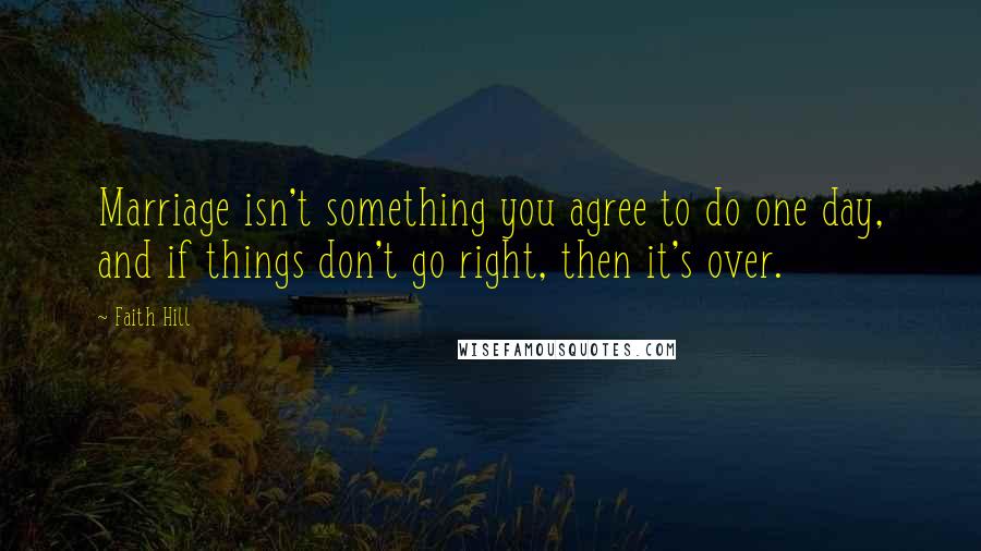 Faith Hill Quotes: Marriage isn't something you agree to do one day, and if things don't go right, then it's over.