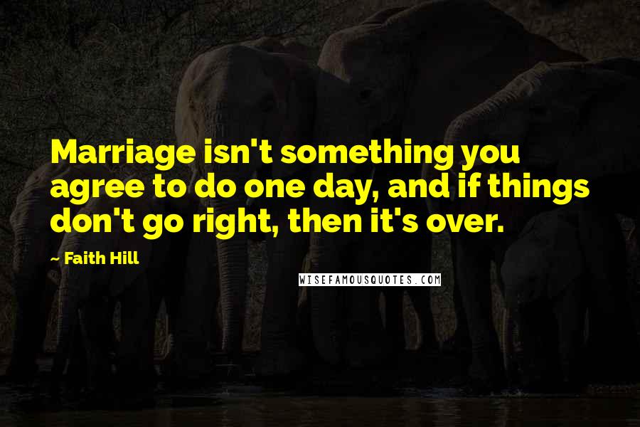 Faith Hill Quotes: Marriage isn't something you agree to do one day, and if things don't go right, then it's over.
