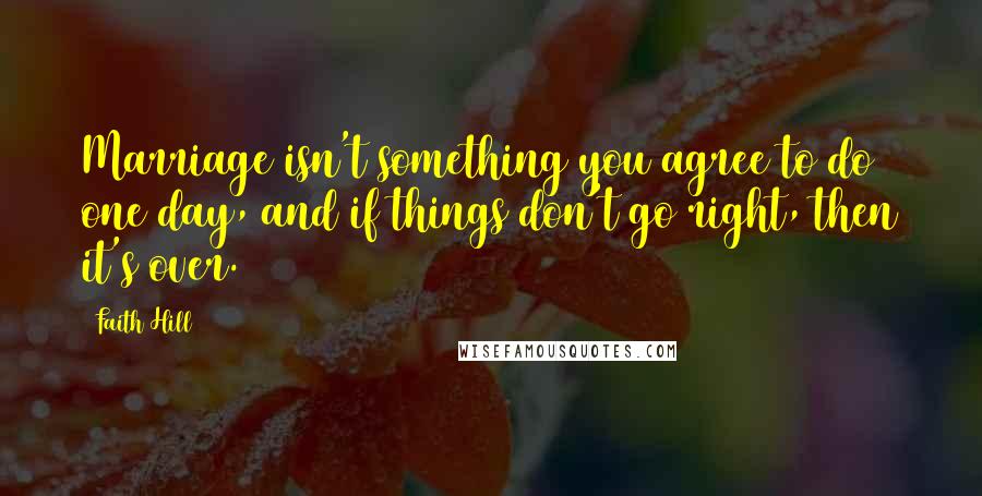 Faith Hill Quotes: Marriage isn't something you agree to do one day, and if things don't go right, then it's over.