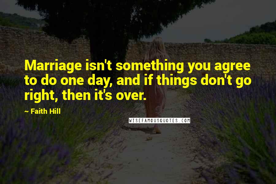 Faith Hill Quotes: Marriage isn't something you agree to do one day, and if things don't go right, then it's over.