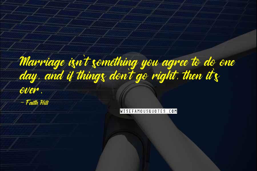 Faith Hill Quotes: Marriage isn't something you agree to do one day, and if things don't go right, then it's over.