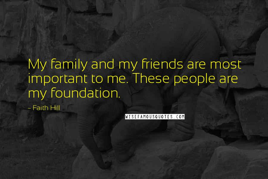 Faith Hill Quotes: My family and my friends are most important to me. These people are my foundation.