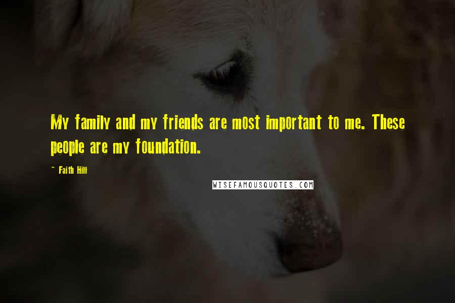 Faith Hill Quotes: My family and my friends are most important to me. These people are my foundation.