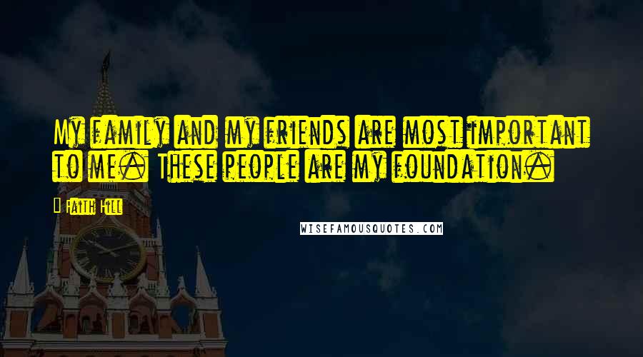 Faith Hill Quotes: My family and my friends are most important to me. These people are my foundation.