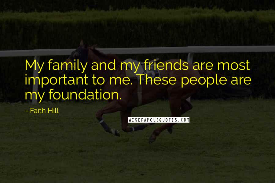 Faith Hill Quotes: My family and my friends are most important to me. These people are my foundation.