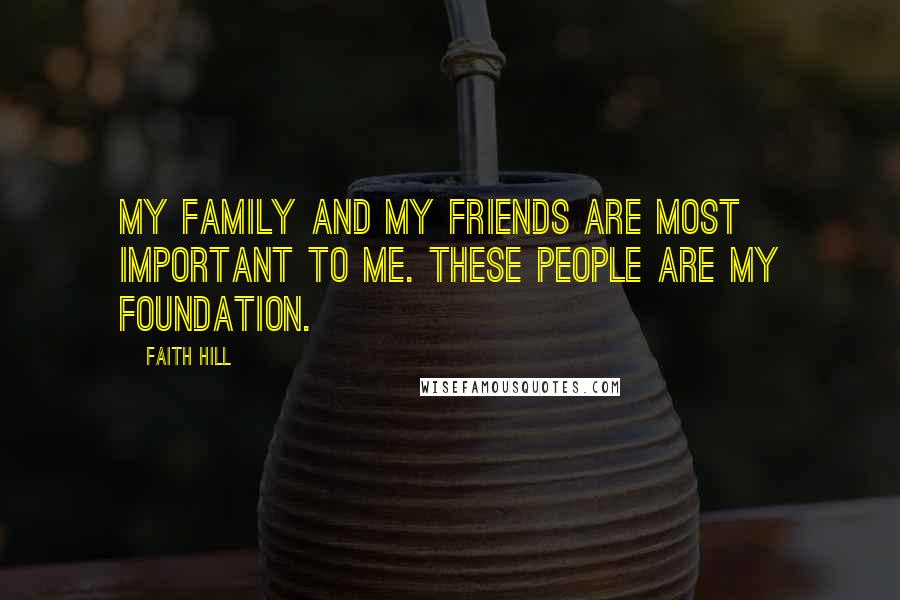 Faith Hill Quotes: My family and my friends are most important to me. These people are my foundation.