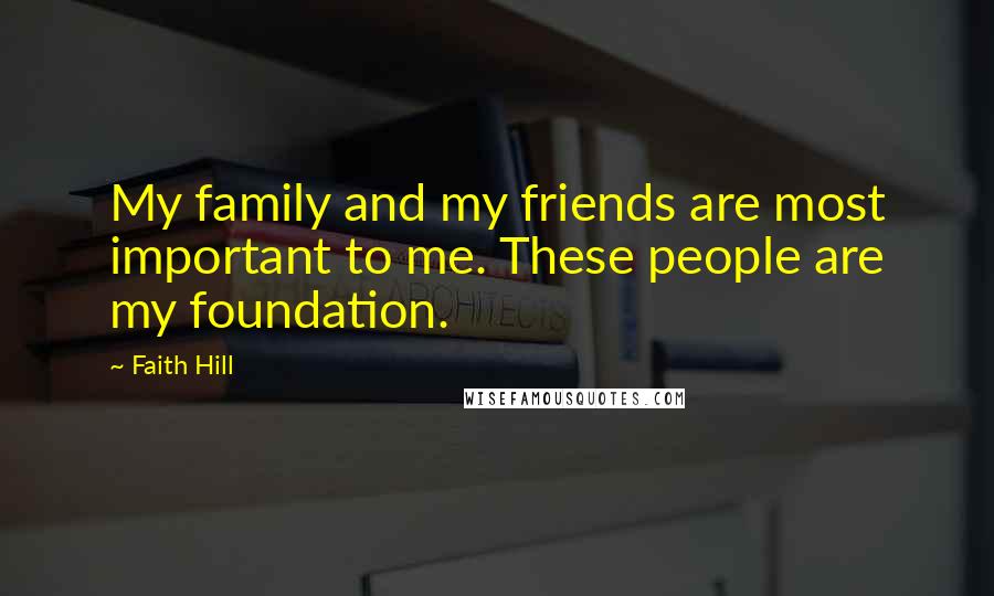 Faith Hill Quotes: My family and my friends are most important to me. These people are my foundation.