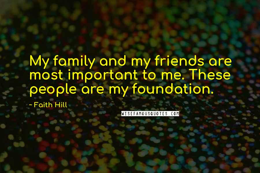 Faith Hill Quotes: My family and my friends are most important to me. These people are my foundation.