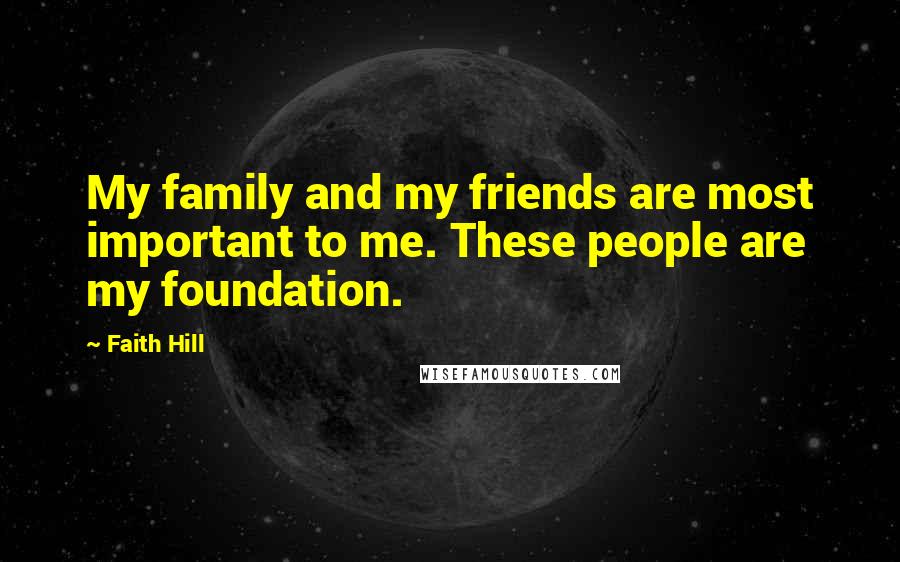Faith Hill Quotes: My family and my friends are most important to me. These people are my foundation.