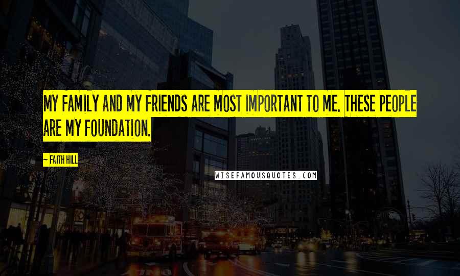 Faith Hill Quotes: My family and my friends are most important to me. These people are my foundation.