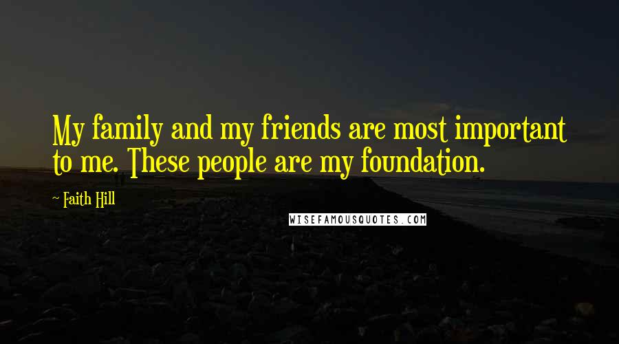 Faith Hill Quotes: My family and my friends are most important to me. These people are my foundation.