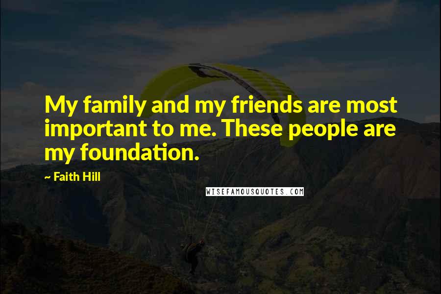 Faith Hill Quotes: My family and my friends are most important to me. These people are my foundation.