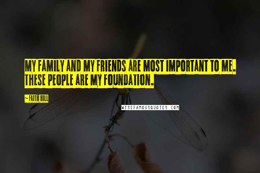 Faith Hill Quotes: My family and my friends are most important to me. These people are my foundation.