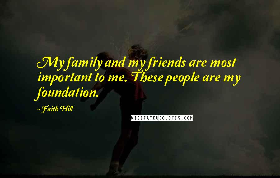 Faith Hill Quotes: My family and my friends are most important to me. These people are my foundation.