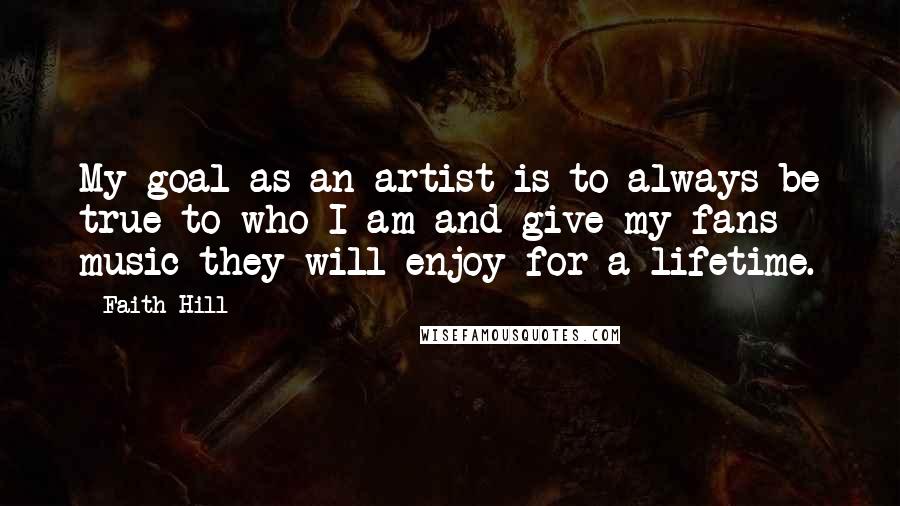 Faith Hill Quotes: My goal as an artist is to always be true to who I am and give my fans music they will enjoy for a lifetime.