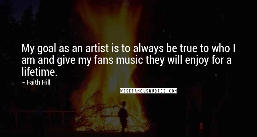 Faith Hill Quotes: My goal as an artist is to always be true to who I am and give my fans music they will enjoy for a lifetime.