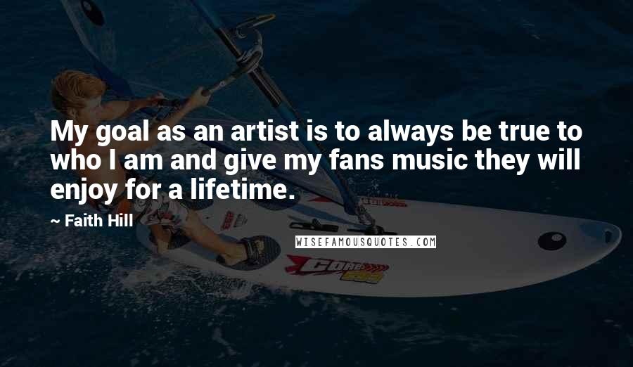 Faith Hill Quotes: My goal as an artist is to always be true to who I am and give my fans music they will enjoy for a lifetime.