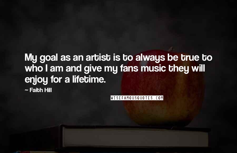 Faith Hill Quotes: My goal as an artist is to always be true to who I am and give my fans music they will enjoy for a lifetime.