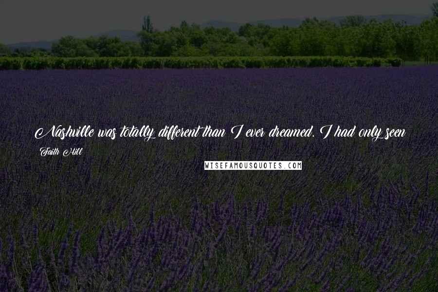 Faith Hill Quotes: Nashville was totally different than I ever dreamed. I had only seen the music business on television and been to a couple of concerts. I had no clue.