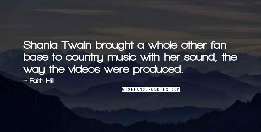 Faith Hill Quotes: Shania Twain brought a whole other fan base to country music with her sound, the way the videos were produced.