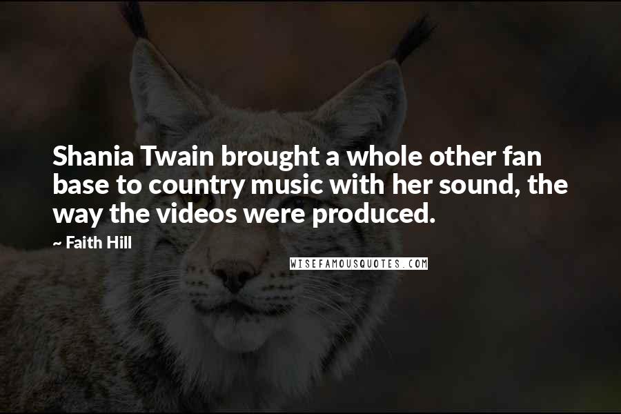 Faith Hill Quotes: Shania Twain brought a whole other fan base to country music with her sound, the way the videos were produced.