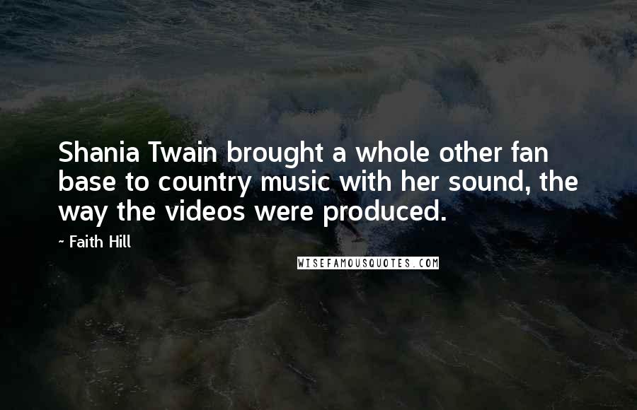 Faith Hill Quotes: Shania Twain brought a whole other fan base to country music with her sound, the way the videos were produced.