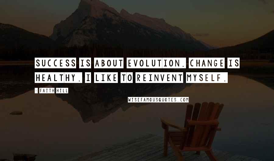 Faith Hill Quotes: Success is about evolution. Change is healthy. I like to reinvent myself.