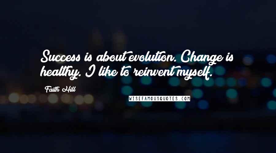 Faith Hill Quotes: Success is about evolution. Change is healthy. I like to reinvent myself.