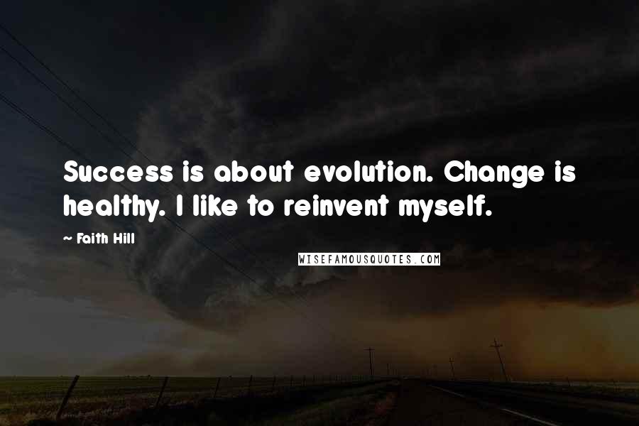Faith Hill Quotes: Success is about evolution. Change is healthy. I like to reinvent myself.