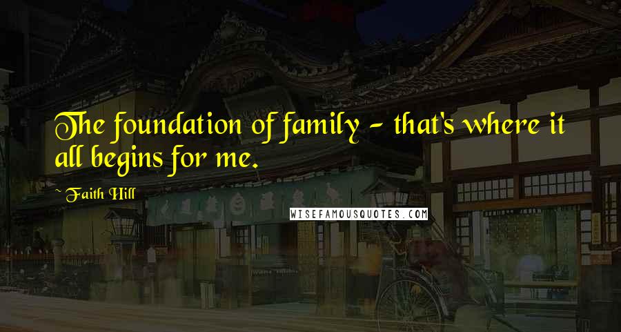 Faith Hill Quotes: The foundation of family - that's where it all begins for me.